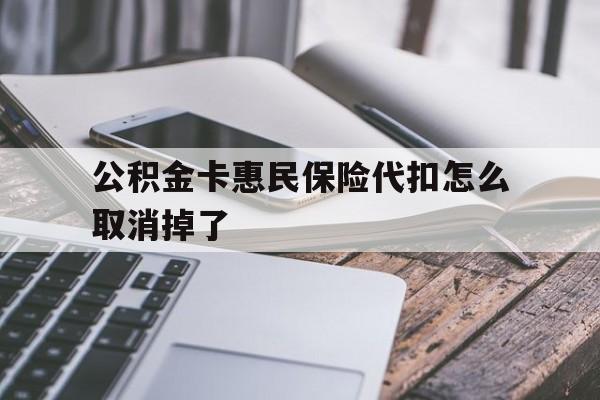 最新公积金卡惠民保险代扣怎么取消掉了方法分析(最方便真实的丽江公积金卡惠民保险代扣怎么取消掉了呢方法)