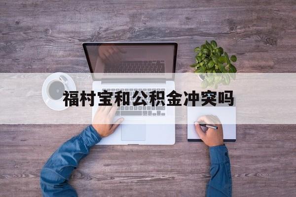 最新福村宝和公积金冲突吗方法分析(最方便真实的丽江福村宝是什么方法)