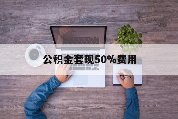 最新公积金套现50%费用方法分析(最方便真实的丽江公积金套现需要什么手续方法)