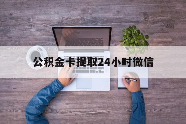 最新公积金卡提取24小时微信方法分析(最方便真实的丽江公积金卡提取24小时微信怎么提取方法)