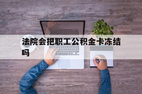最新法院会把职工公积金卡冻结吗方法分析(最方便真实的丽江法院会执行住房公积金余额吗方法)