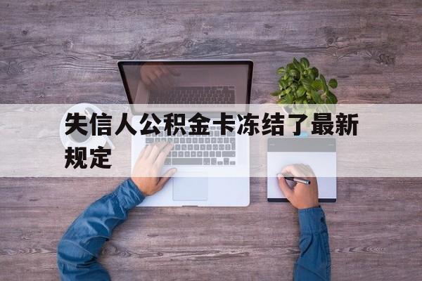 最新失信人公积金卡冻结了最新规定方法分析(最方便真实的丽江失信被执行人的住房公积金会执行吗?方法)