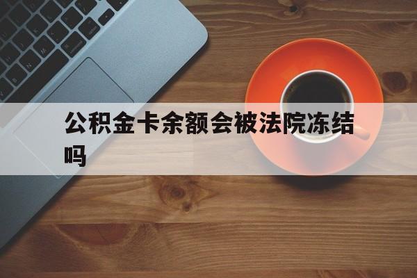 最新公积金卡余额会被法院冻结吗方法分析(最方便真实的丽江住房公积金卡被冻结,钱能入帐户吗方法)