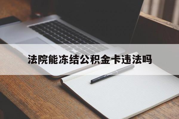 最新法院能冻结公积金卡违法吗方法分析(最方便真实的丽江法院可以冻结住房公积金的钱吗方法)