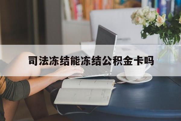 最新司法冻结能冻结公积金卡吗方法分析(最方便真实的丽江法院冻结公积金账户,账户状态会显示什么方法)