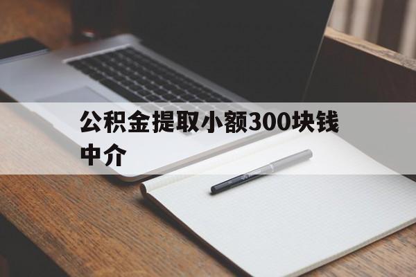 最新公积金提取小额300块钱中介方法分析(最方便真实的丽江公积金提取中介收多少方法)