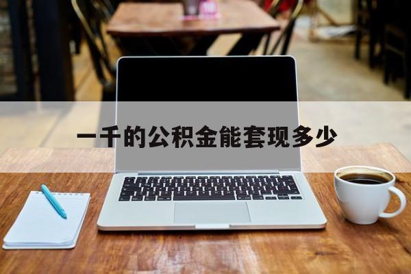 最新一千的公积金能套现多少方法分析(最方便真实的丽江一千的公积金能套现多少利息方法)
