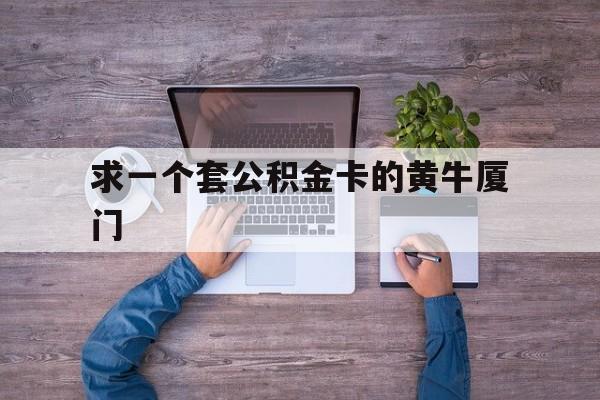 最新求一个套公积金卡的黄牛厦门方法分析(最方便真实的丽江厦门公积金哪里领取方法)