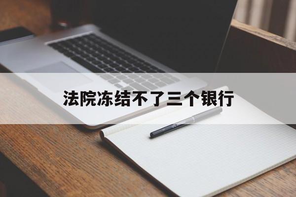 最新法院冻结不了三个银行方法分析(最方便真实的丽江法院冻结不了三个银行是怎么回事?方法)