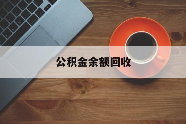 最新公积金余额回收方法分析(最方便真实的丽江公积金余额回收什么意思方法)