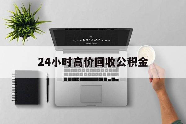 最新24小时高价回收公积金方法分析(最方便真实的丽江24小时高价回收公积金违法吗方法)