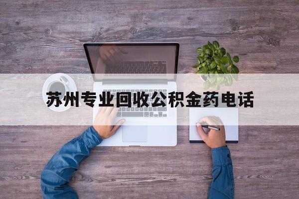 最新苏州专业回收公积金药电话方法分析(最方便真实的丽江苏州公积金热线电话人工服务时间是多少方法)