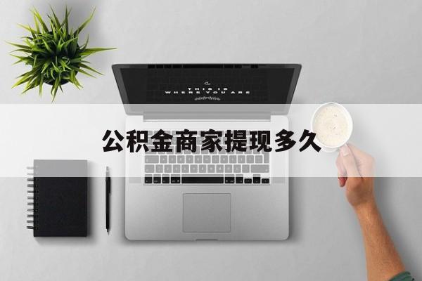 最新公积金商家提现多久方法分析(最方便真实的丽江公积金一般提现多久到账方法)