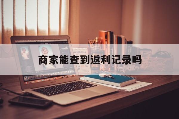 最新商家能查到返利记录吗方法分析(最方便真实的丽江店家知道用没用返利软件吗方法)