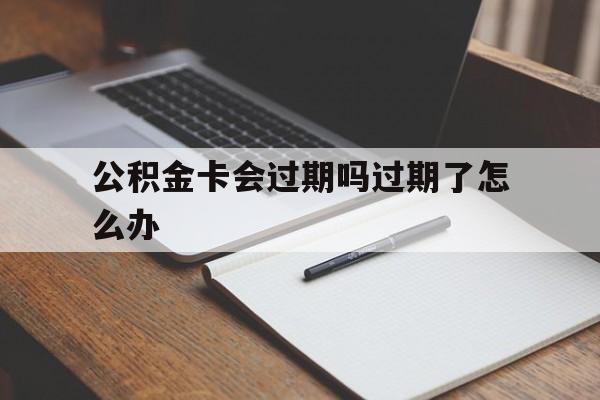 最新公积金卡会过期吗过期了怎么办方法分析(最方便真实的丽江公积金卡过期了钱还打得上来不?方法)