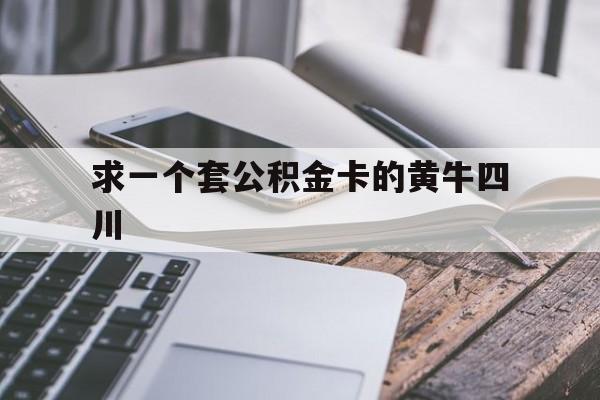 最新求一个套公积金卡的黄牛四川方法分析(最方便真实的丽江四川公积金怎么取出来啊方法)