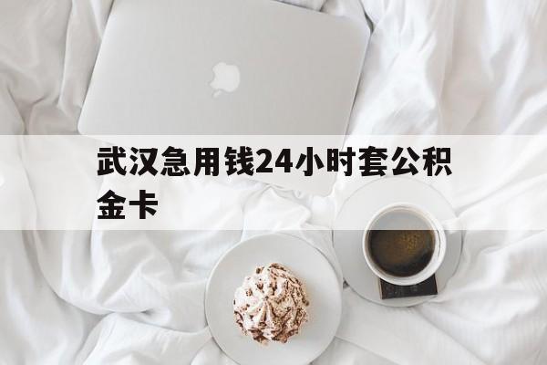 最新武汉急用钱24小时套公积金卡方法分析(最方便真实的丽江武汉住房公积金卡方法)