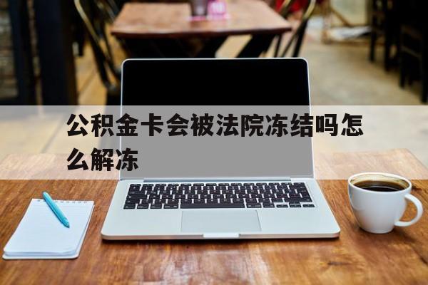 最新公积金卡会被法院冻结吗怎么解冻方法分析(最方便真实的丽江公积金卡会被法院冻结吗怎么解冻呢方法)