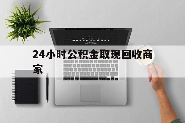最新24小时公积金取现回收商家方法分析(最方便真实的丽江公积金取现需要多少手续费方法)