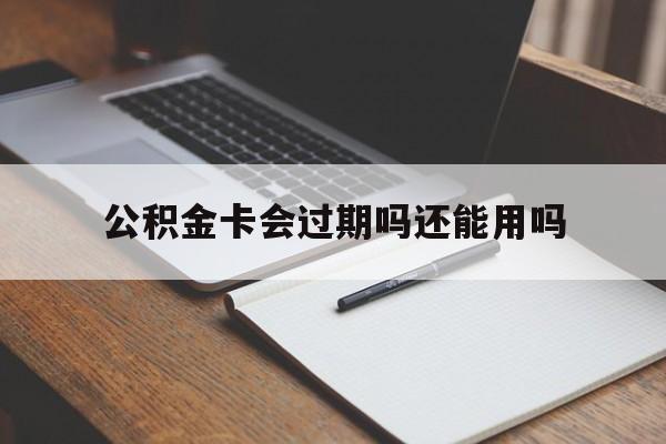 最新公积金卡会过期吗还能用吗方法分析(最方便真实的丽江公积金卡有效期到后需要换卡吗?方法)