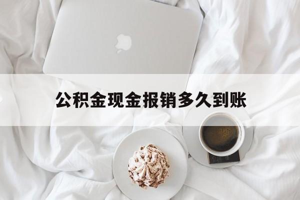 最新公积金现金报销多久到账方法分析(最方便真实的丽江公积金现金报销多久到账户方法)