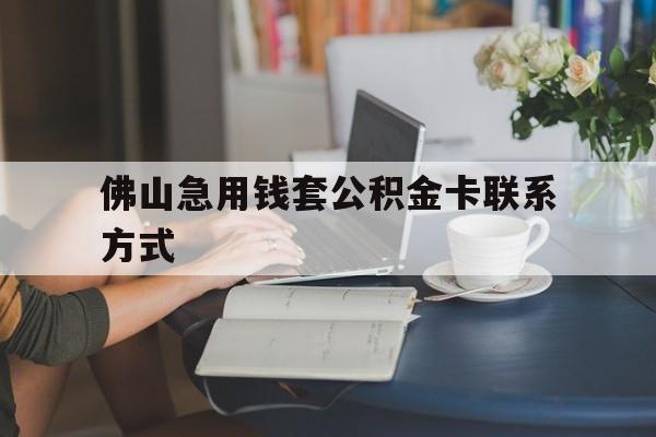 最新佛山急用钱套公积金卡联系方式方法分析(最方便真实的丽江佛山住房公积金怎么取出来方法)