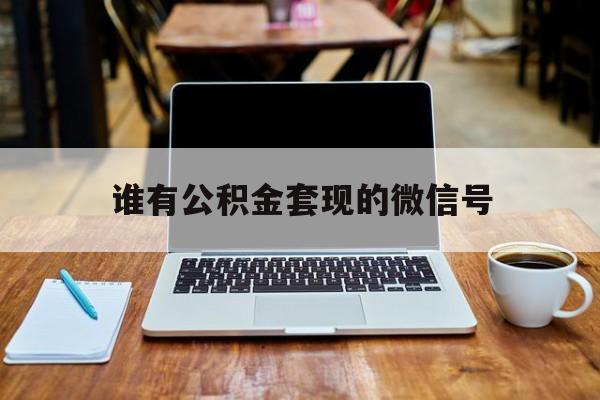 最新谁有公积金套现的微信号方法分析(最方便真实的丽江我有一笔公积金,请问有什么办法套现?方法)