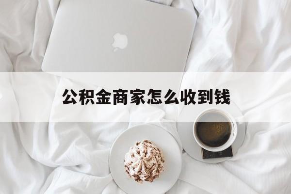最新公积金商家怎么收到钱方法分析(最方便真实的丽江公积金商家怎么收到钱呢方法)