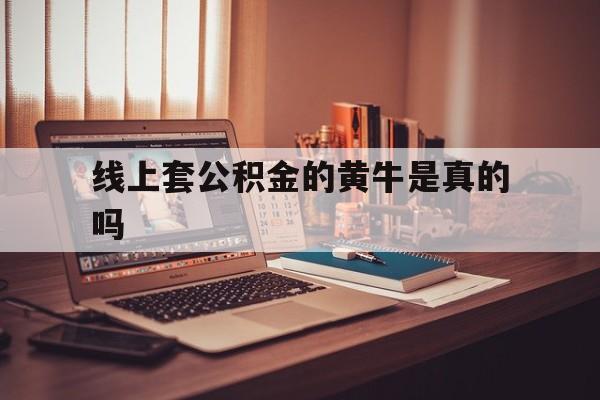 最新线上套公积金的黄牛是真的吗方法分析(最方便真实的丽江线下公积金方法)