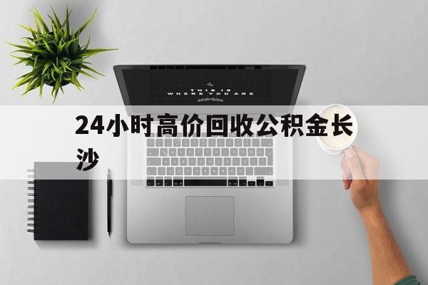 最新24小时高价回收公积金长沙方法分析(最方便真实的丽江长沙公积金n方法)