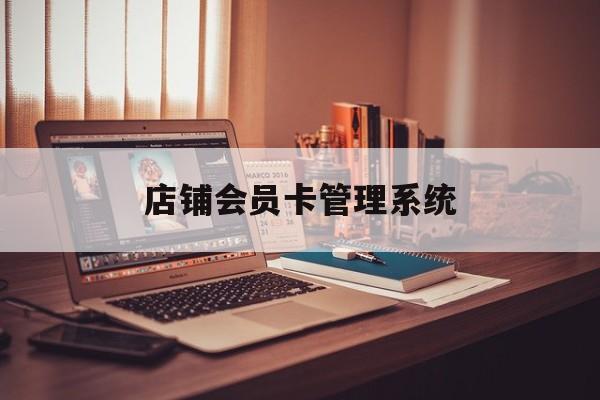 最新店铺会员卡管理系统方法分析(最方便真实的丽江店铺会员卡管理系统app方法)