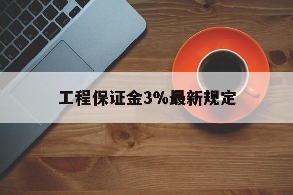 最新工程保证金3%最新规定方法分析(最方便真实的丽江工程保证金一般按什么比例交方法)
