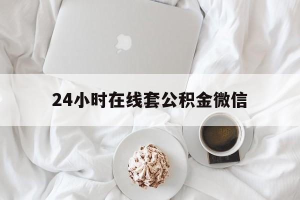 最新24小时在线套公积金微信方法分析(最方便真实的丽江住房公积金微信怎么提取出来方法)