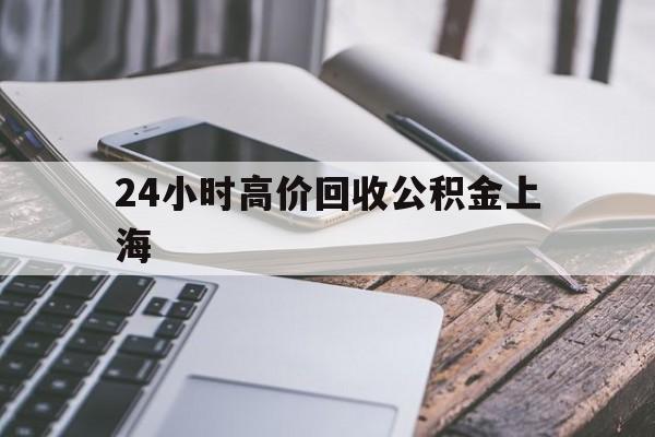 最新24小时高价回收公积金上海方法分析(最方便真实的丽江上海公积金如何取出来方法)