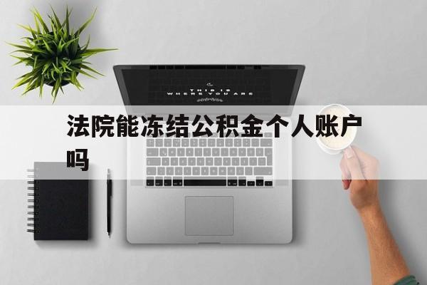 最新法院能冻结公积金个人账户吗方法分析(最方便真实的丽江法院能否冻结公积金账户方法)