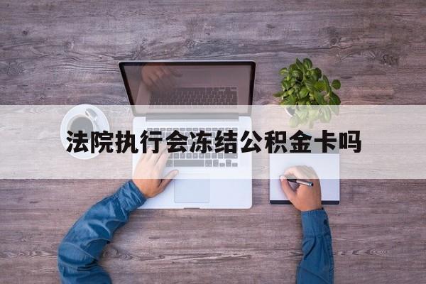 最新法院执行会冻结公积金卡吗方法分析(最方便真实的丽江法院会冻结住房公积金账户吗方法)
