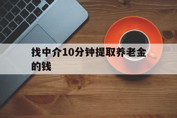 最新找中介10分钟提取养老金的钱方法分析(最方便真实的丽江养老保险中介方法)