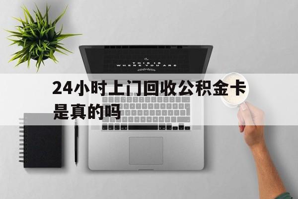 最新24小时上门回收公积金卡是真的吗方法分析(最方便真实的丽江24小时上门回收公积金卡是真的吗安全吗方法)