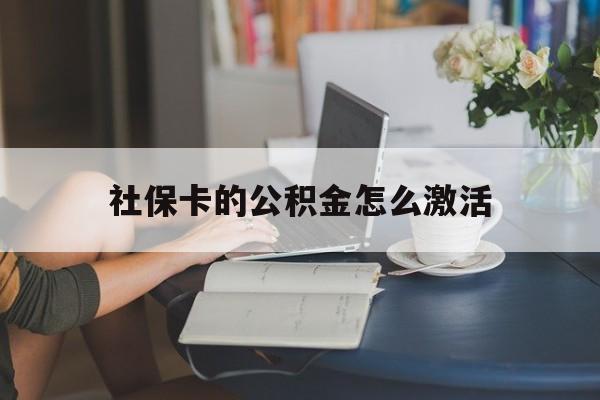 最新社保卡的公积金怎么激活方法分析(最方便真实的丽江社保公积金卡怎么办理方法)