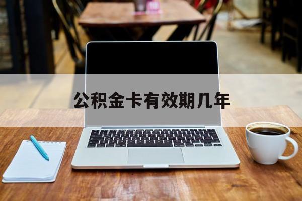 最新公积金卡有效期几年方法分析(最方便真实的丽江公积金卡上的有效期限是什么意思方法)