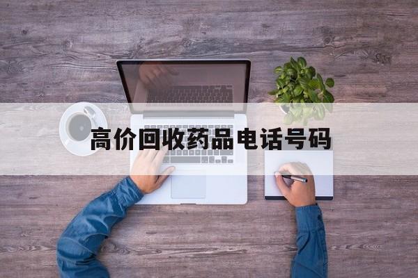 最新高价回收药品电话号码方法分析(最方便真实的丽江二手药品回收平台方法)